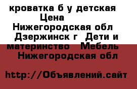 кроватка б/у детская › Цена ­ 500 - Нижегородская обл., Дзержинск г. Дети и материнство » Мебель   . Нижегородская обл.